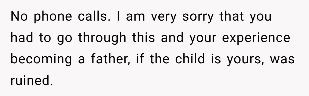 No phone calls. I am very sorry that you had to go through this and your experience becoming a father, if the child is yours, was ruined.