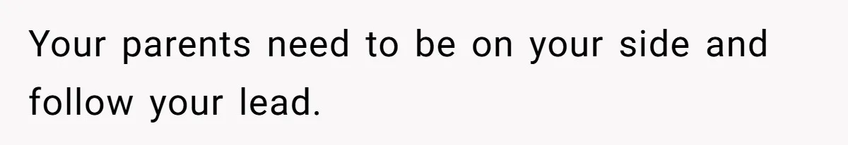 Your parents need to be on your side and follow your lead.