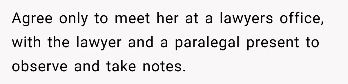 Agree only to meet her at a lawyers office, with the lawyer and a paralegal present to observe and take notes.