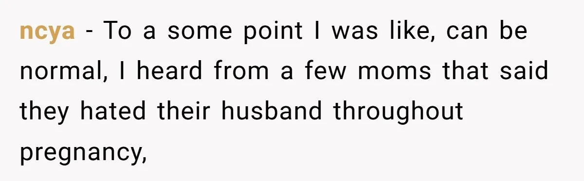 ncya − To a some point I was like, can be normal, I heard from a few moms that said they hated their husband throughout pregnancy,