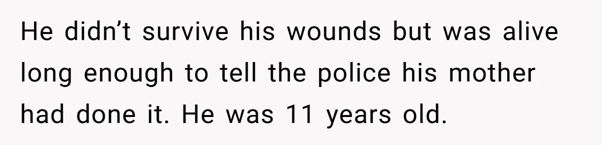 He didn’t survive his wounds but was alive long enough to tell the police his mother had done it. He was 11 years old.