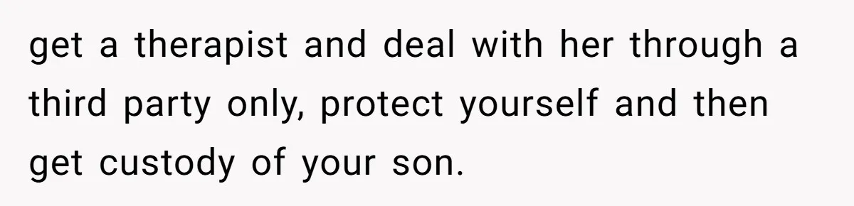 get a therapist and deal with her through a third party only, protect yourself and then get custody of your son.