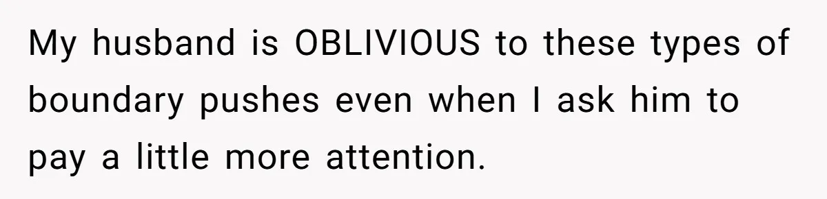 Father Calls Out Son’s Ugly Behavior, Husband Gets Mad About “Tone” In Front Of In-Laws My husband is OBLIVIOUS to these types of boundary pushes even when I ask him to pay a little more attention.