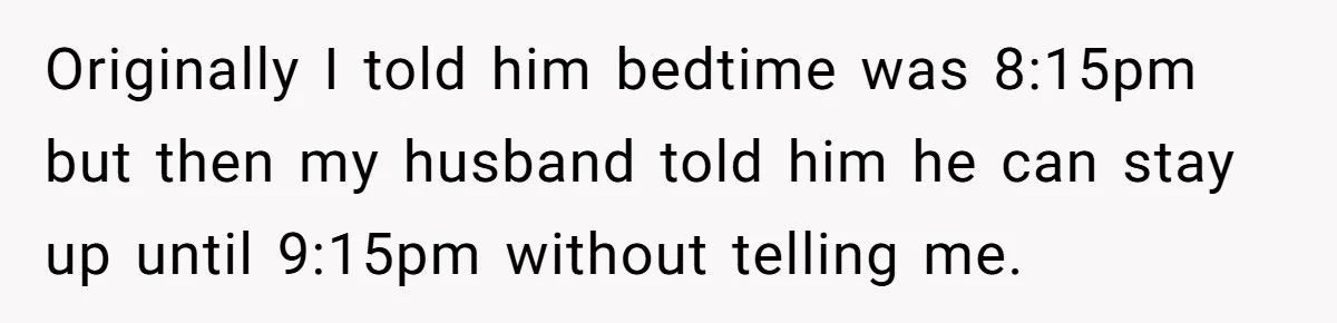 Father Calls Out Son’s Ugly Behavior, Husband Gets Mad About “Tone” In Front Of In-Laws Originally I told him bedtime was 8:15pm but then my husband told him he can stay up until 9:15pm without telling me.