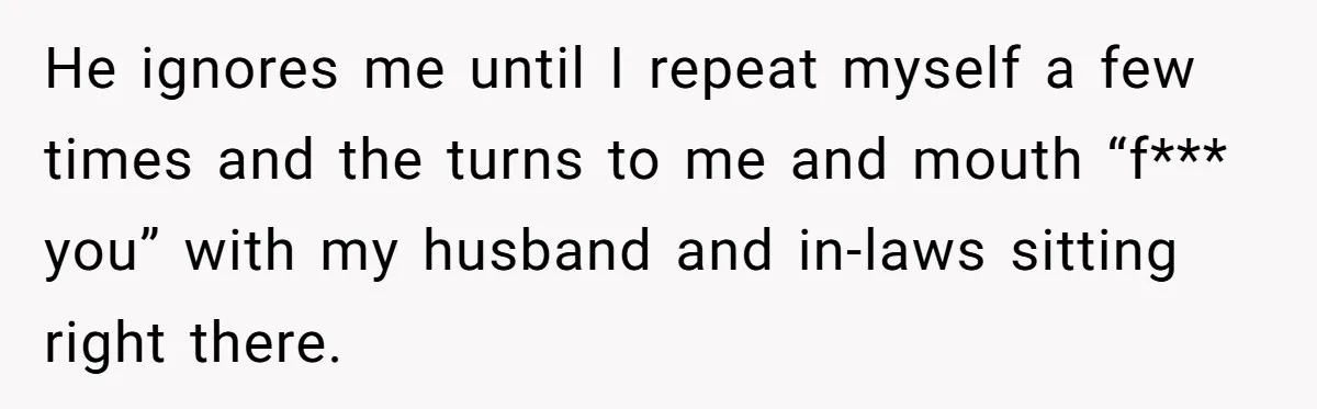 Father Calls Out Son’s Ugly Behavior, Husband Gets Mad About “Tone” In Front Of In-Laws He ignores me until I repeat myself a few times and the turns to me and mouth “f*** you” with my husband and in-laws sitting right there.
