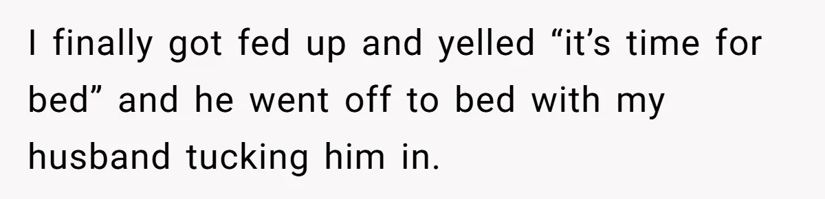 Father Calls Out Son’s Ugly Behavior, Husband Gets Mad About “Tone” In Front Of In-Laws I finally got fed up and yelled “it’s time for bed” and he went off to bed with my husband tucking him in.