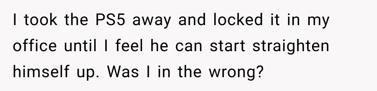 Father Calls Out Son’s Ugly Behavior, Husband Gets Mad About “Tone” In Front Of In-Laws I took the PS5 away and locked it in my office until I feel he can start straighten himself up. Was I in the wrong?