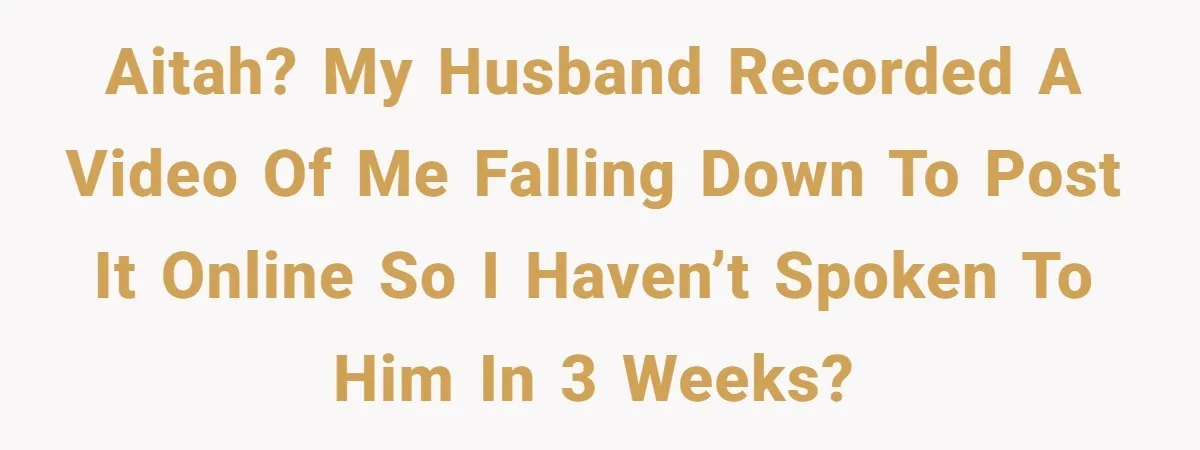 AITAH? My husband recorded a video of me falling down to post it online so I haven’t spoken to him in 3 weeks?