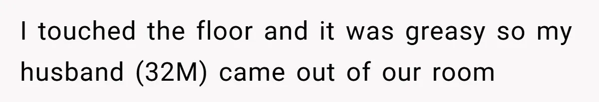 I touched the floor and it was greasy so my husband (32M) came out of our room