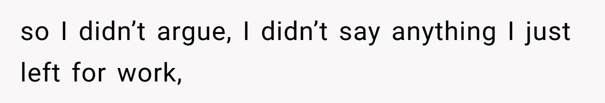 so I didn’t argue, I didn’t say anything I just left for work,