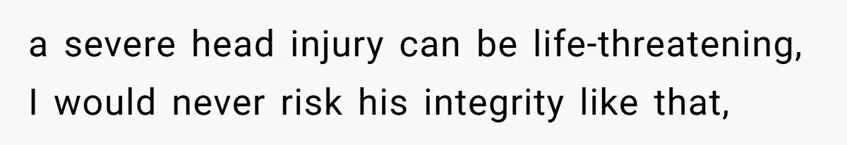 a severe head injury can be life-threatening, I would never risk his integrity like that,