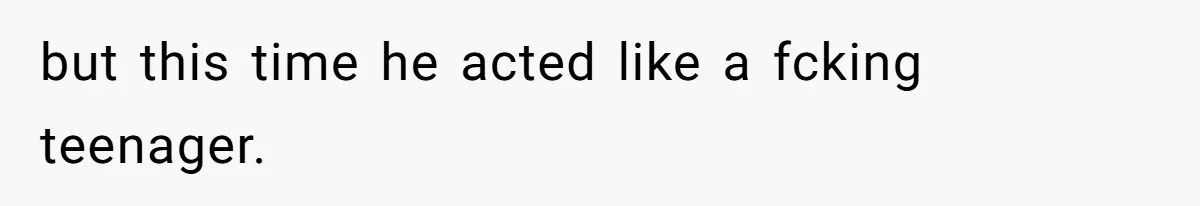 but this time he acted like a fcking teenager.