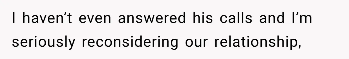 I haven’t even answered his calls and I’m seriously reconsidering our relationship,