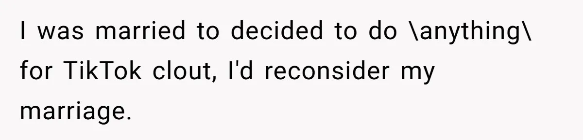 I was married to decided to do \anything\ for TikTok clout, I'd reconsider my marriage.