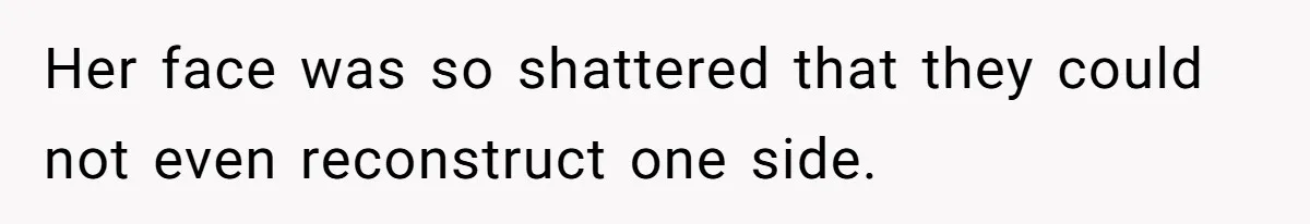 Her face was so shattered that they could not even reconstruct one side.
