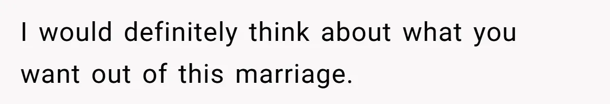 I would definitely think about what you want out of this marriage.