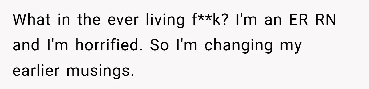 What in the ever living f**k? I'm an ER RN and I'm horrified. So I'm changing my earlier musings.