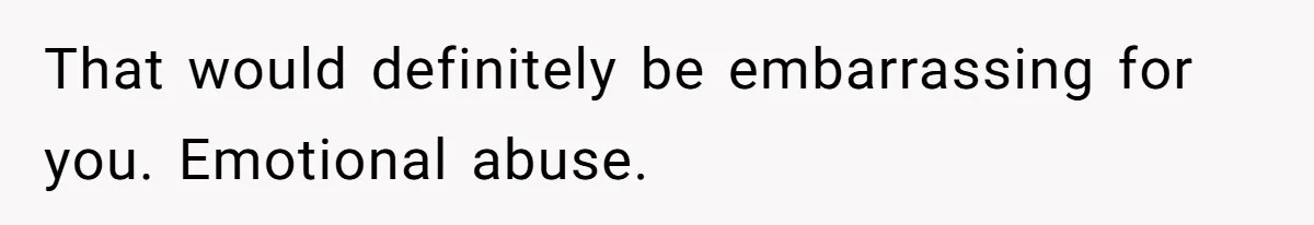 That would definitely be embarrassing for you. Emotional abuse.