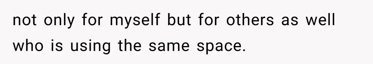 not only for myself but for others as well who is using the same space.