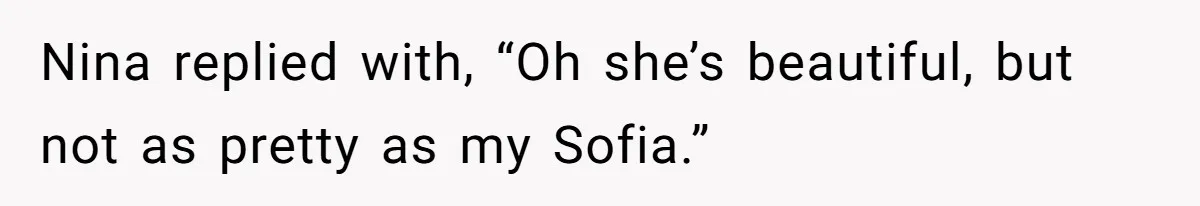 Sister Claims Her Daughter Is The “Only Star,” Brother Pushes Back And She Explodes Nina replied with, “Oh she’s beautiful, but not as pretty as my Sofia.”