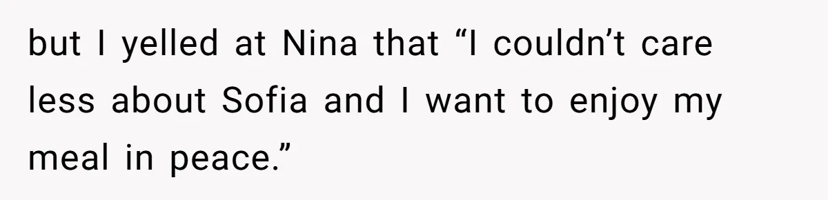 Sister Claims Her Daughter Is The “Only Star,” Brother Pushes Back And She Explodes but I yelled at Nina that “I couldn’t care less about Sofia and I want to enjoy my meal in peace.”
