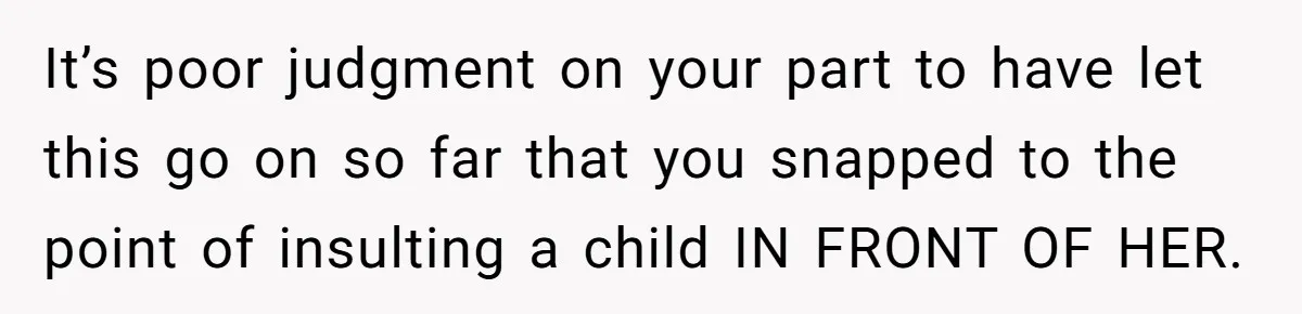 Sister Claims Her Daughter Is The “Only Star,” Brother Pushes Back And She Explodes It’s poor judgment on your part to have let this go on so far that you snapped to the point of insulting a child IN FRONT OF HER.