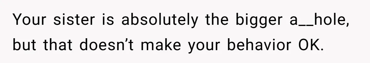 Sister Claims Her Daughter Is The “Only Star,” Brother Pushes Back And She Explodes Your sister is absolutely the bigger a__hole, but that doesn’t make your behavior OK.