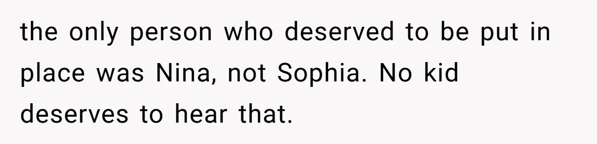 Sister Claims Her Daughter Is The “Only Star,” Brother Pushes Back And She Explodes the only person who deserved to be put in place was Nina, not Sophia. No kid deserves to hear that.