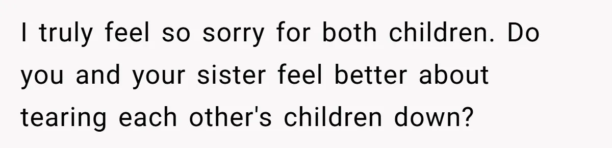 Sister Claims Her Daughter Is The “Only Star,” Brother Pushes Back And She Explodes I truly feel so sorry for both children. Do you and your sister feel better about tearing each other's children down?