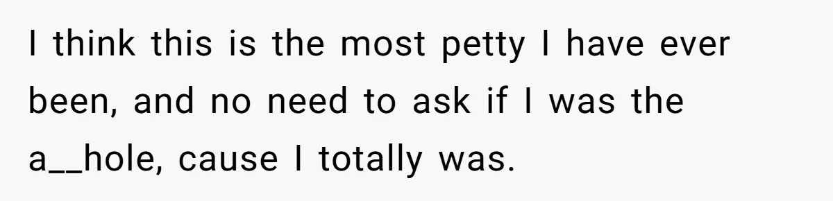 I think this is the most petty I have ever been, and no need to ask if I was the a__hole, cause I totally was.