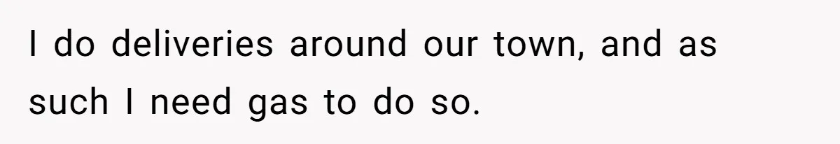 I do deliveries around our town, and as such I need gas to do so.