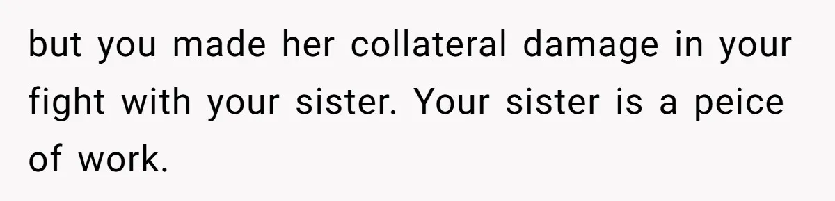 Sister Claims Her Daughter Is The “Only Star,” Brother Pushes Back And She Explodes but you made her collateral damage in your fight with your sister. Your sister is a peice of work.