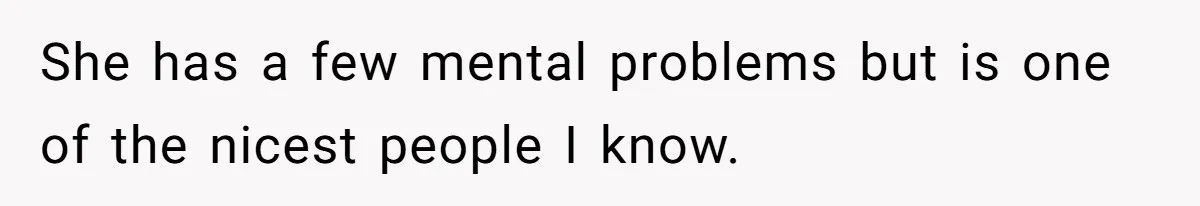 She has a few mental problems but is one of the nicest people I know.