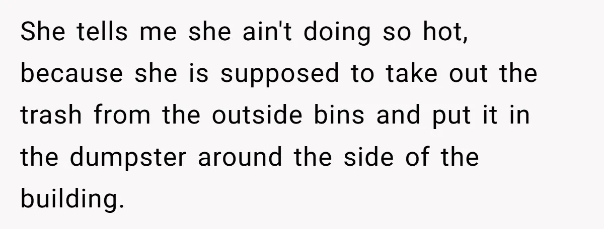 She tells me she ain't doing so hot, because she is supposed to take out the trash from the outside bins and put it in the dumpster around the side...