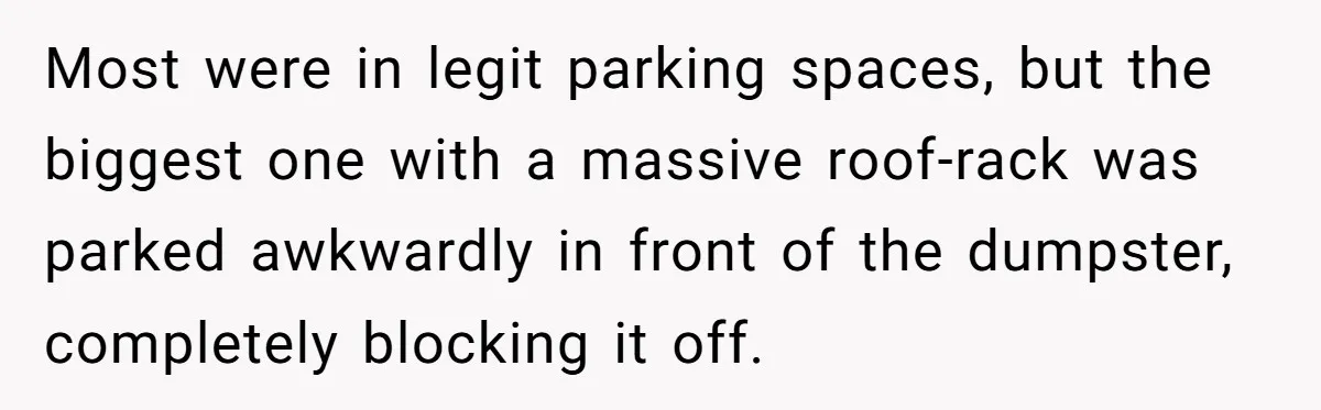 Most were in legit parking spaces, but the biggest one with a massive roof-rack was parked awkwardly in front of the dumpster, completely blocking it off.