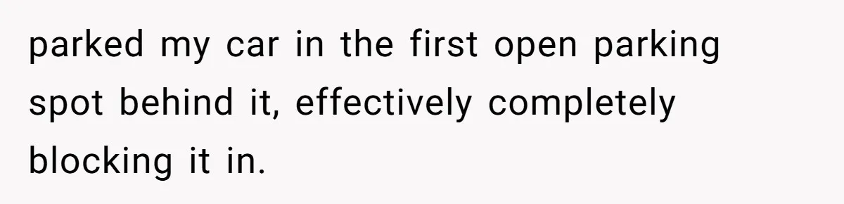 parked my car in the first open parking spot behind it, effectively completely blocking it in.
