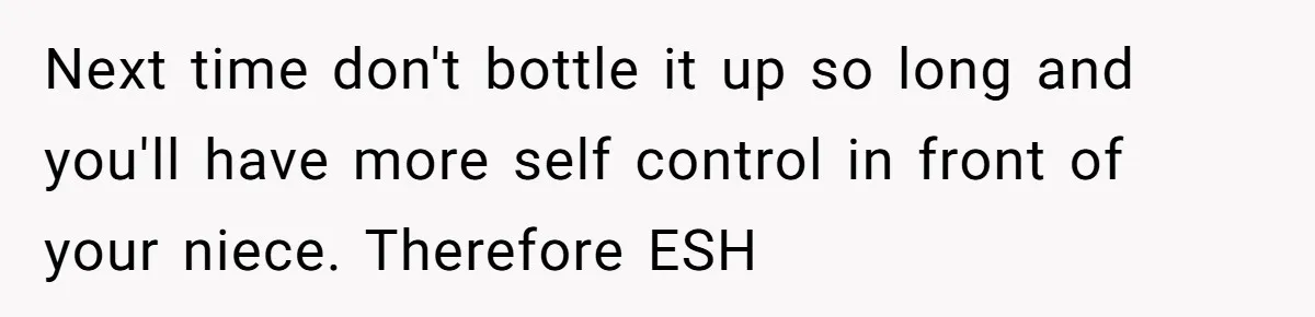 Sister Claims Her Daughter Is The “Only Star,” Brother Pushes Back And She Explodes Next time don't bottle it up so long and you'll have more self control in front of your niece. Therefore ESH