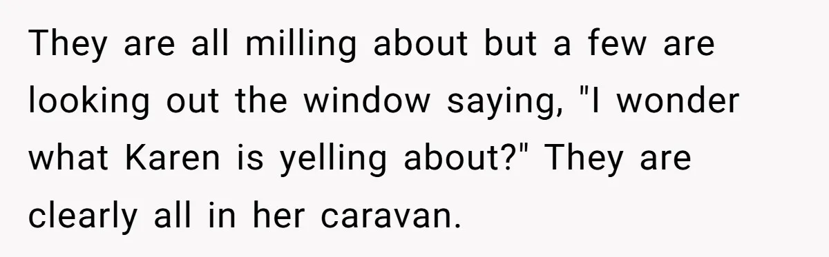 They are all milling about but a few are looking out the window saying, "I wonder what Karen is yelling about?" They are clearly all in her caravan.