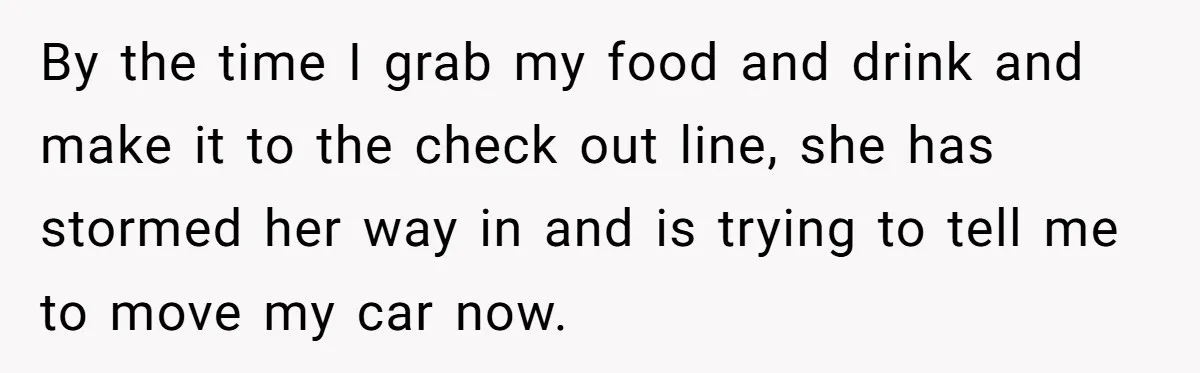 By the time I grab my food and drink and make it to the check out line, she has stormed her way in and is trying to tell me to...