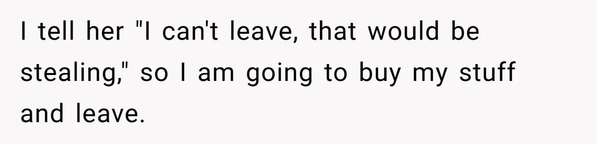 I tell her "I can't leave, that would be stealing," so I am going to buy my stuff and leave.