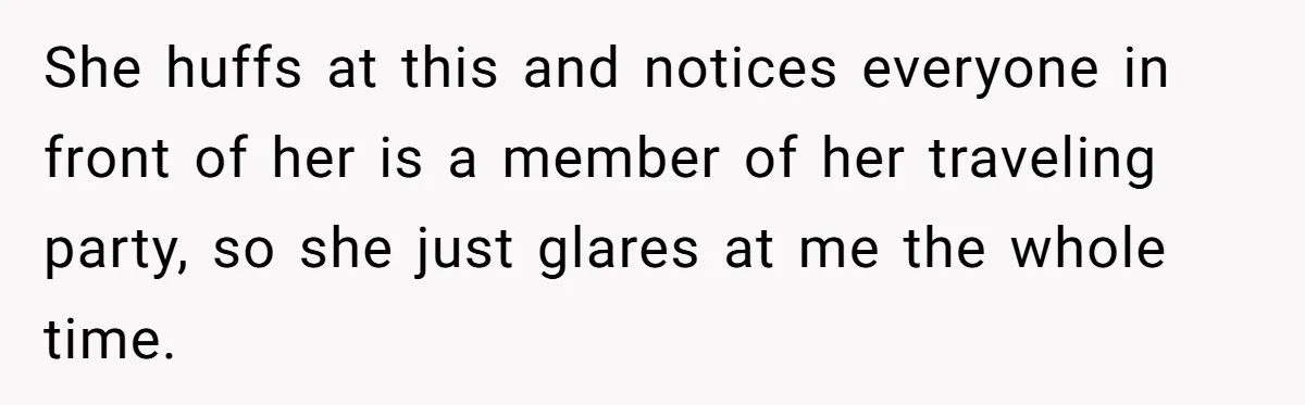 She huffs at this and notices everyone in front of her is a member of her traveling party, so she just glares at me the whole time.