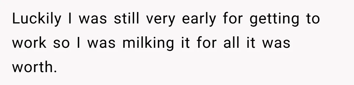 Luckily I was still very early for getting to work so I was milking it for all it was worth.