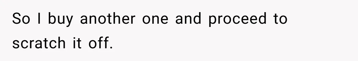 So I buy another one and proceed to scratch it off.