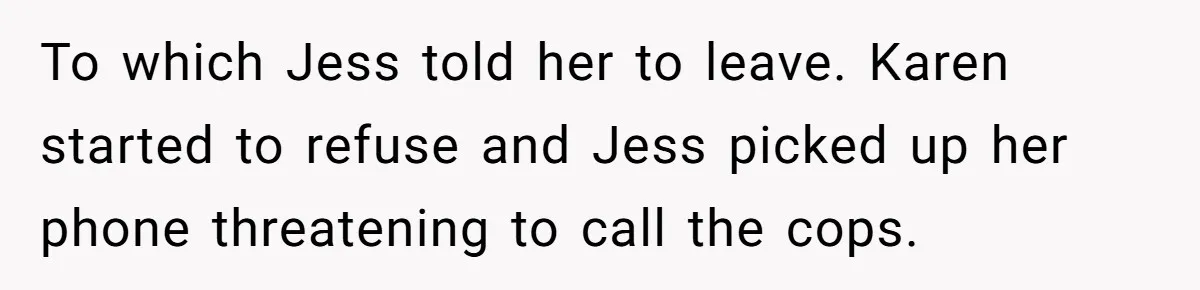 To which Jess told her to leave. Karen started to refuse and Jess picked up her phone threatening to call the cops.