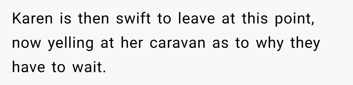 Karen is then swift to leave at this point, now yelling at her caravan as to why they have to wait.