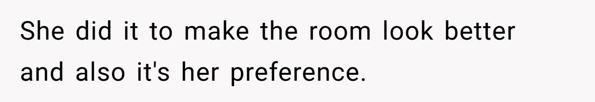 She did it to make the room look better and also it's her preference.