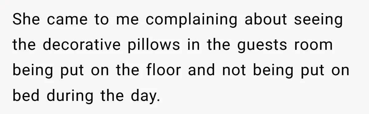 She came to me complaining about seeing the decorative pillows in the guests room being put on the floor and not being put on bed during the day.