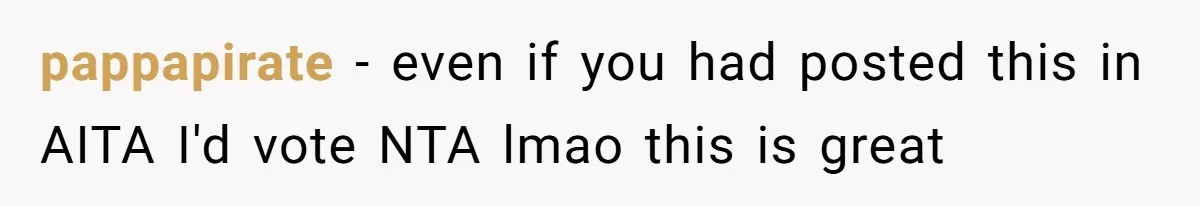 pappapirate − even if you had posted this in AITA I'd vote NTA lmao this is great