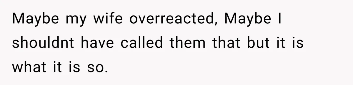 Maybe my wife overreacted, Maybe I shouldnt have called them that but it is what it is so.