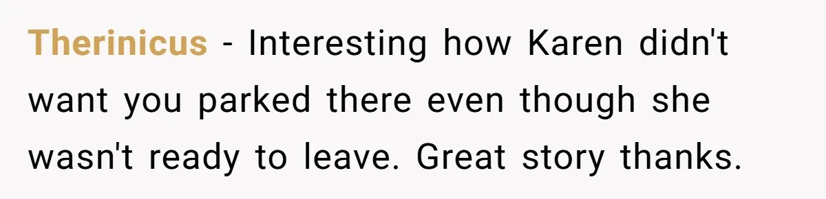 Therinicus − Interesting how Karen didn't want you parked there even though she wasn't ready to leave. Great story thanks.